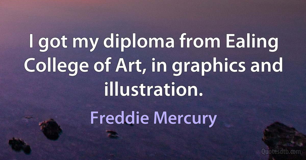 I got my diploma from Ealing College of Art, in graphics and illustration. (Freddie Mercury)