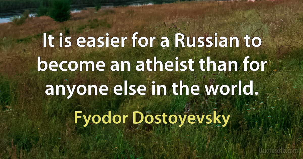 It is easier for a Russian to become an atheist than for anyone else in the world. (Fyodor Dostoyevsky)