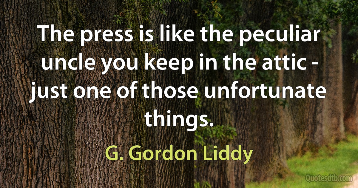 The press is like the peculiar uncle you keep in the attic - just one of those unfortunate things. (G. Gordon Liddy)