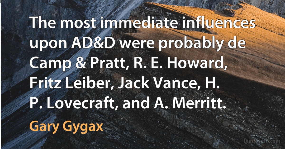 The most immediate influences upon AD&D were probably de Camp & Pratt, R. E. Howard, Fritz Leiber, Jack Vance, H. P. Lovecraft, and A. Merritt. (Gary Gygax)