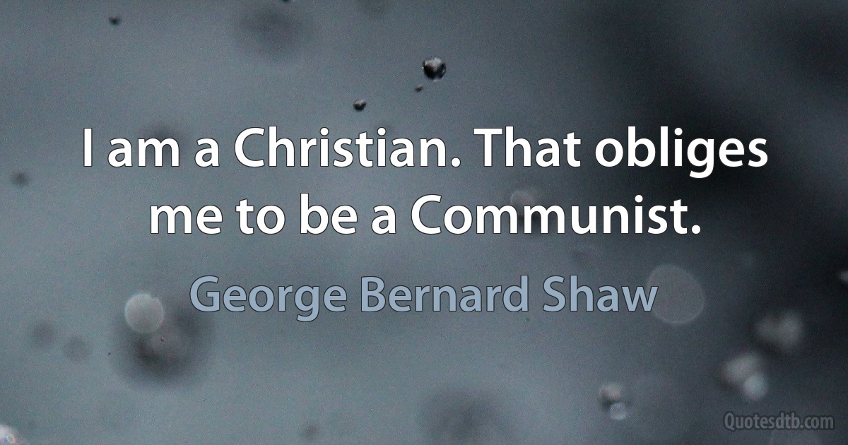 I am a Christian. That obliges me to be a Communist. (George Bernard Shaw)