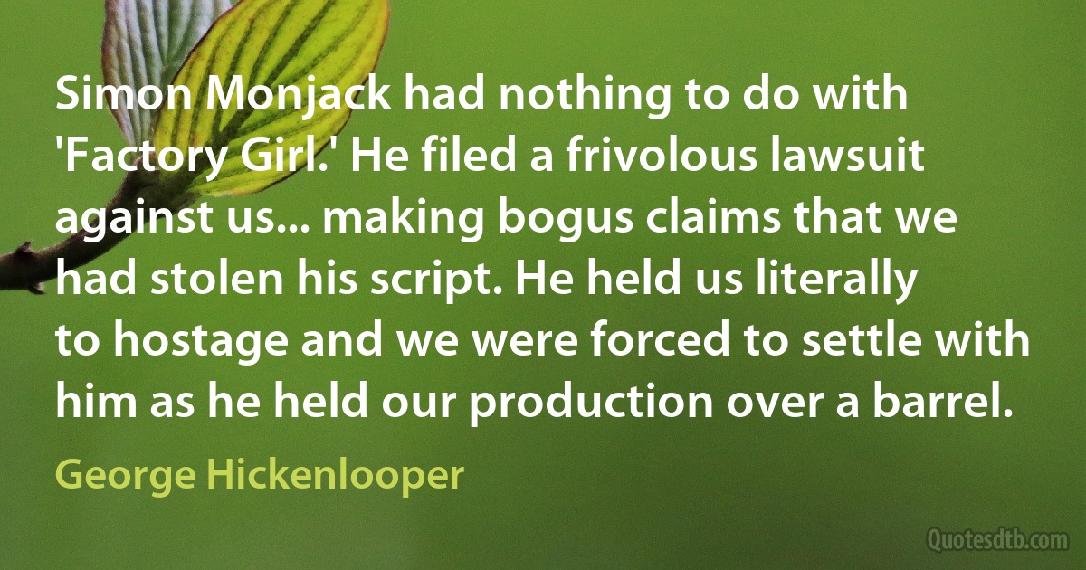 Simon Monjack had nothing to do with 'Factory Girl.' He filed a frivolous lawsuit against us... making bogus claims that we had stolen his script. He held us literally to hostage and we were forced to settle with him as he held our production over a barrel. (George Hickenlooper)