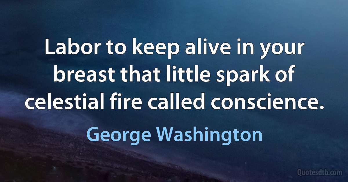 Labor to keep alive in your breast that little spark of celestial fire called conscience. (George Washington)