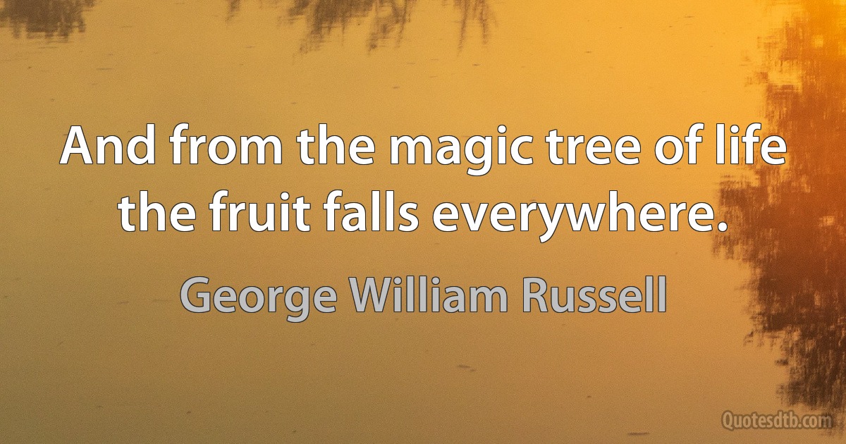 And from the magic tree of life the fruit falls everywhere. (George William Russell)