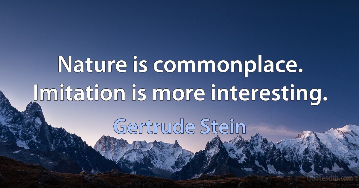 Nature is commonplace. Imitation is more interesting. (Gertrude Stein)