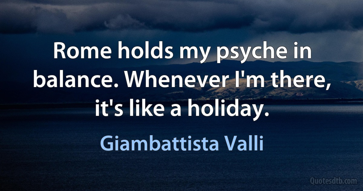 Rome holds my psyche in balance. Whenever I'm there, it's like a holiday. (Giambattista Valli)