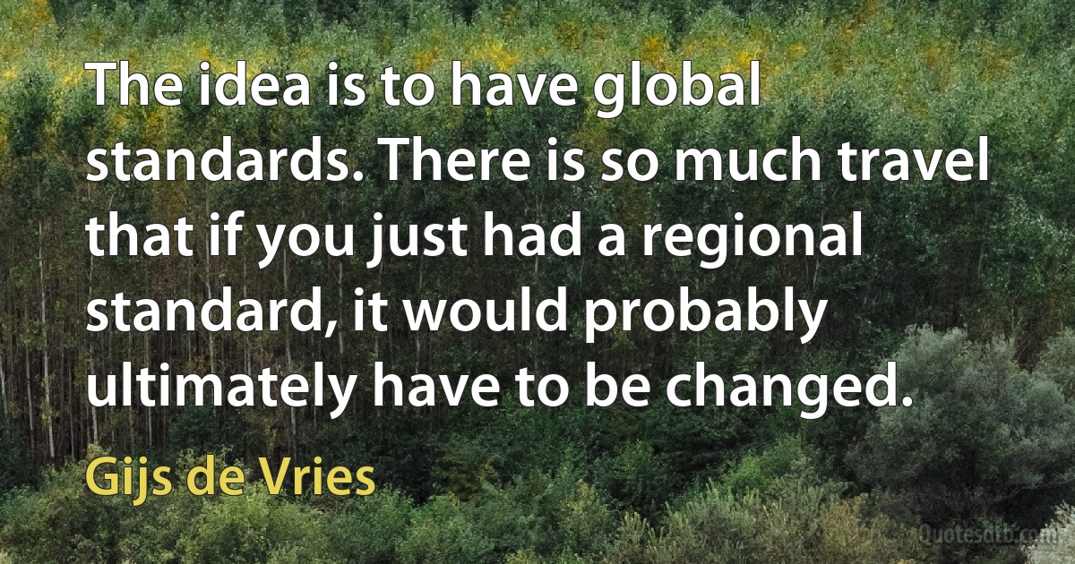 The idea is to have global standards. There is so much travel that if you just had a regional standard, it would probably ultimately have to be changed. (Gijs de Vries)