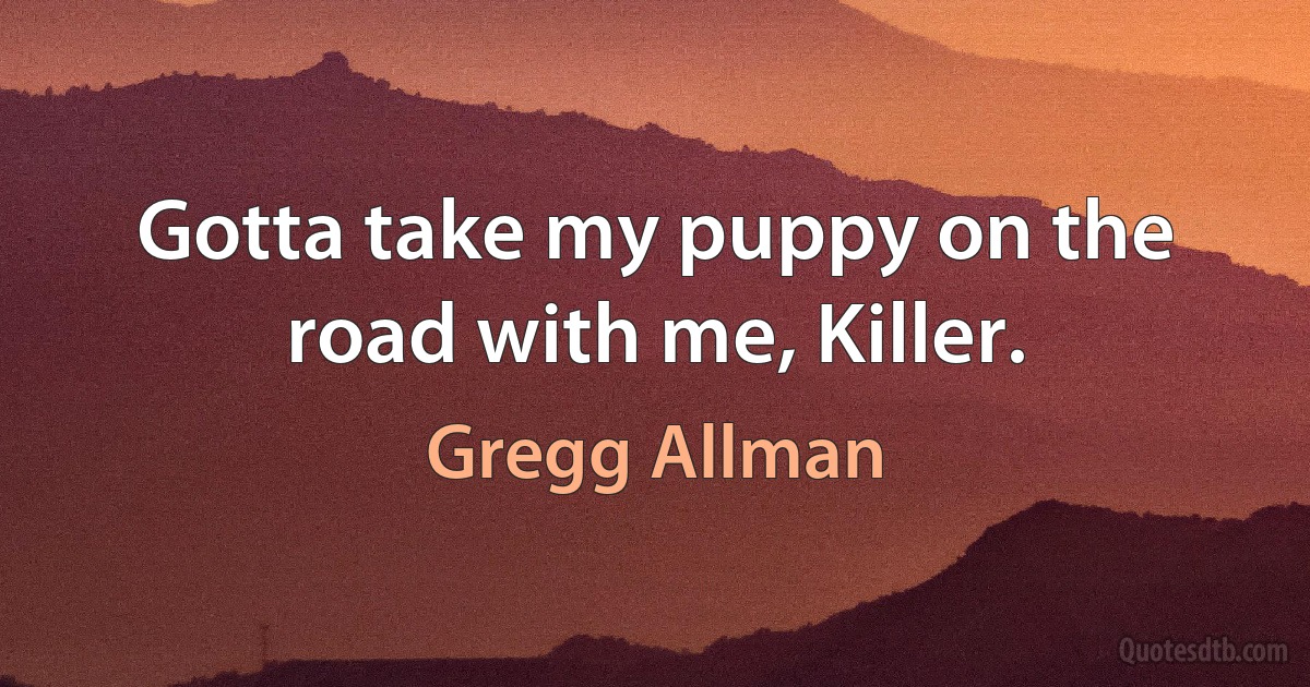 Gotta take my puppy on the road with me, Killer. (Gregg Allman)