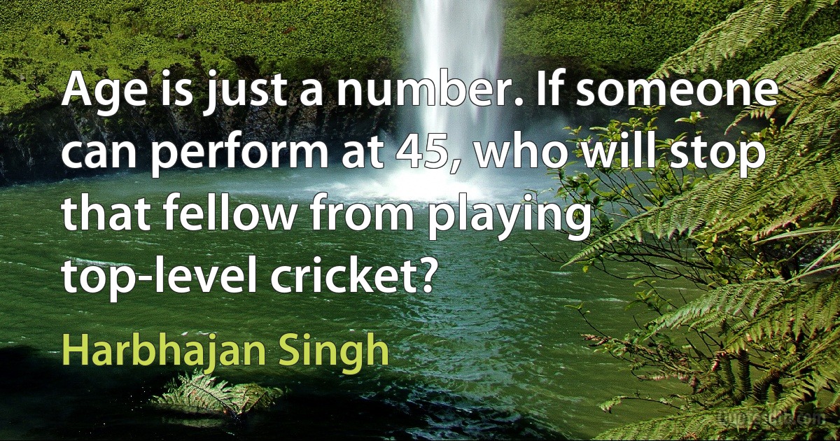 Age is just a number. If someone can perform at 45, who will stop that fellow from playing top-level cricket? (Harbhajan Singh)