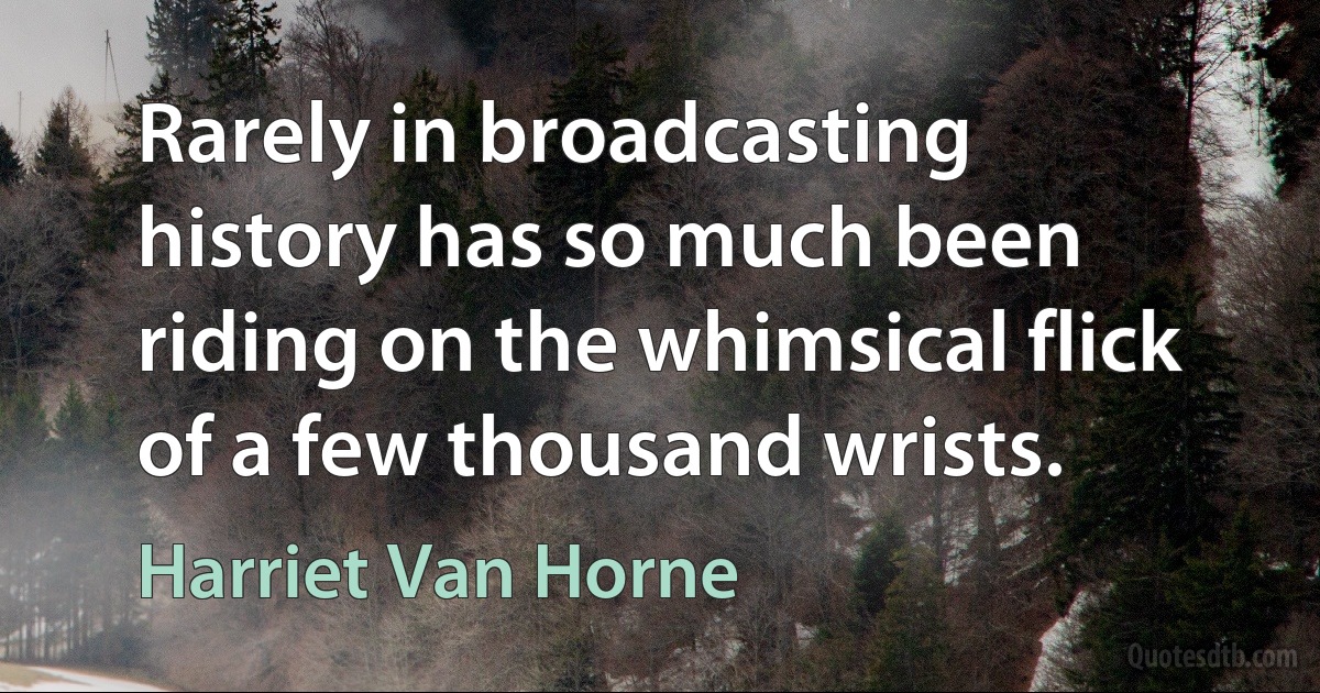 Rarely in broadcasting history has so much been riding on the whimsical flick of a few thousand wrists. (Harriet Van Horne)