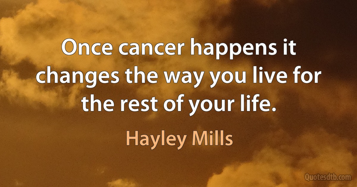 Once cancer happens it changes the way you live for the rest of your life. (Hayley Mills)