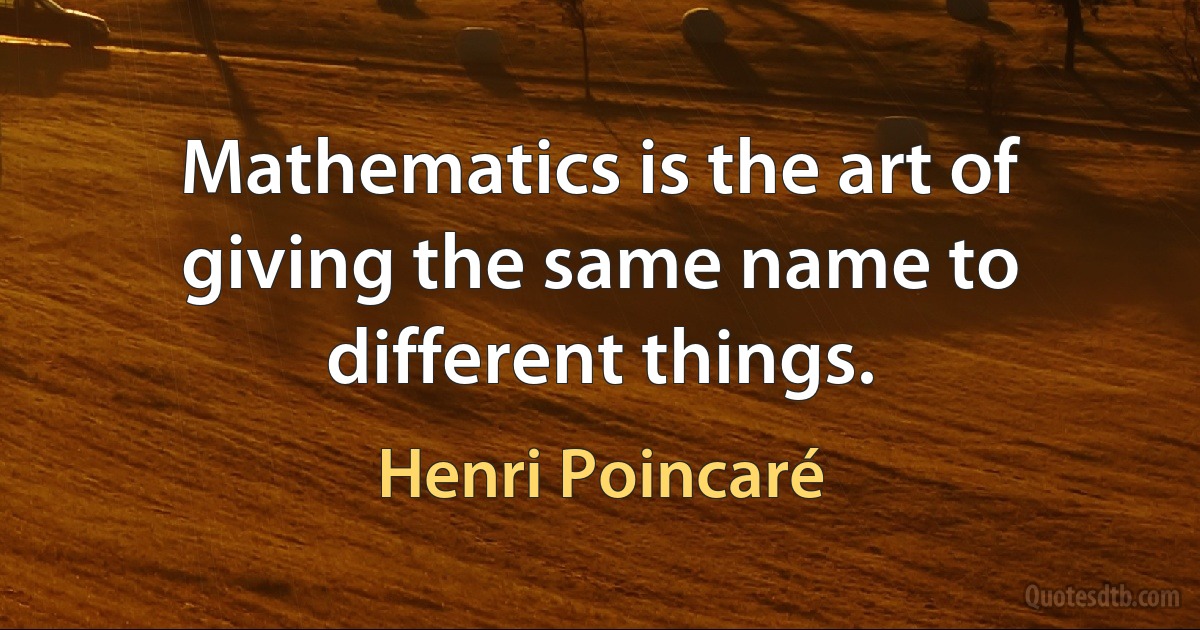 Mathematics is the art of giving the same name to different things. (Henri Poincaré)