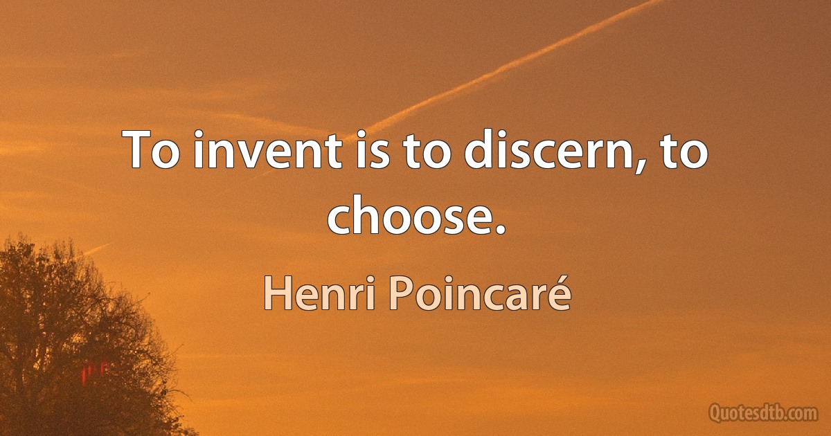 To invent is to discern, to choose. (Henri Poincaré)