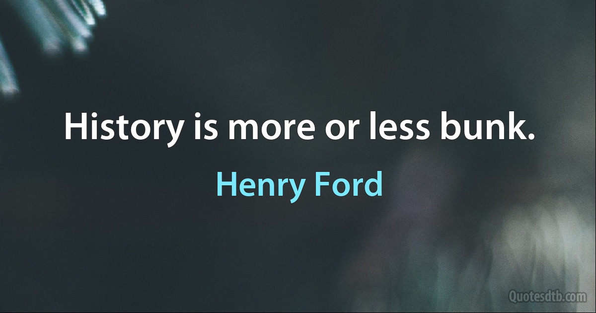 History is more or less bunk. (Henry Ford)