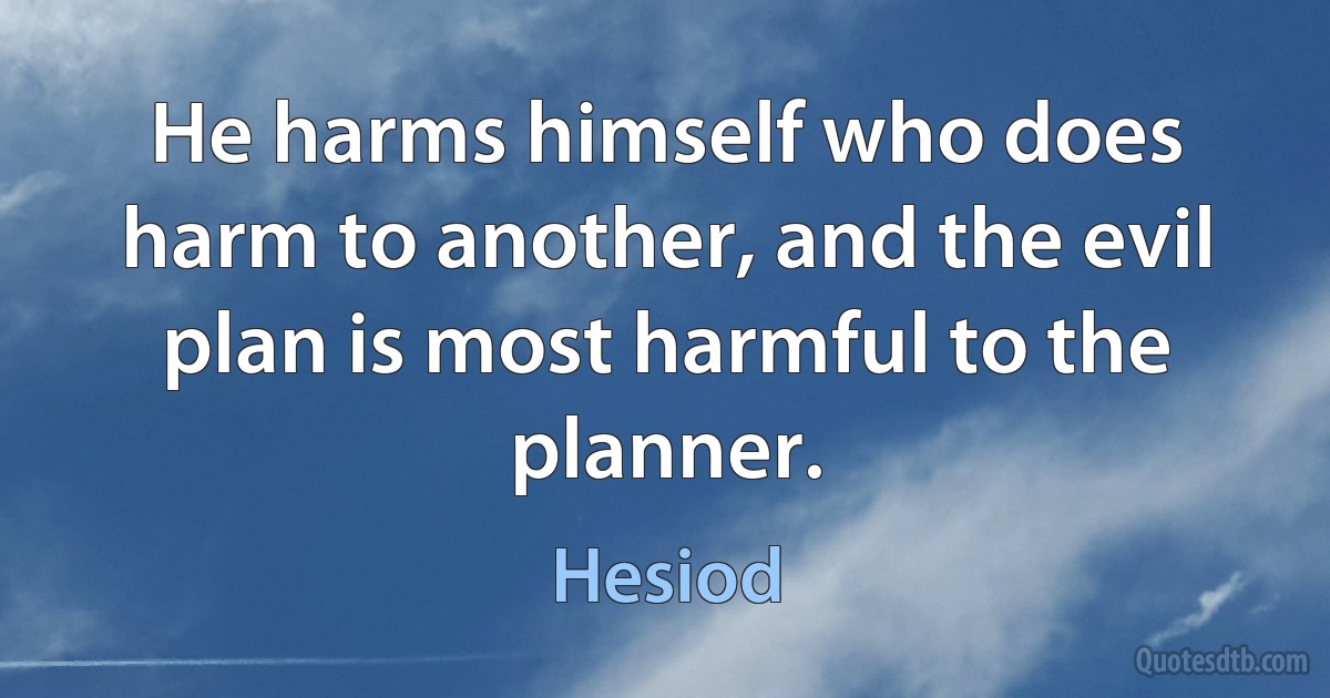 He harms himself who does harm to another, and the evil plan is most harmful to the planner. (Hesiod)