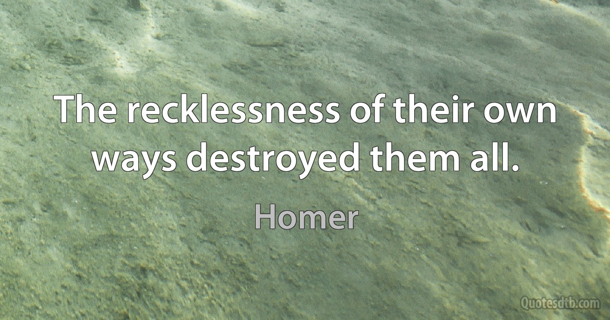 The recklessness of their own ways destroyed them all. (Homer)