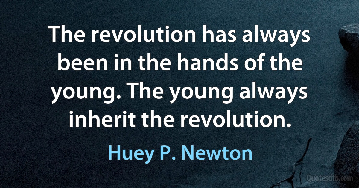 The revolution has always been in the hands of the young. The young always inherit the revolution. (Huey P. Newton)