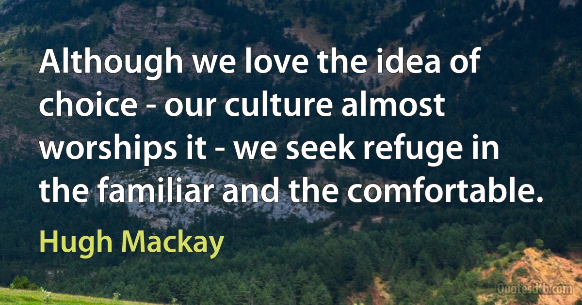 Although we love the idea of choice - our culture almost worships it - we seek refuge in the familiar and the comfortable. (Hugh Mackay)