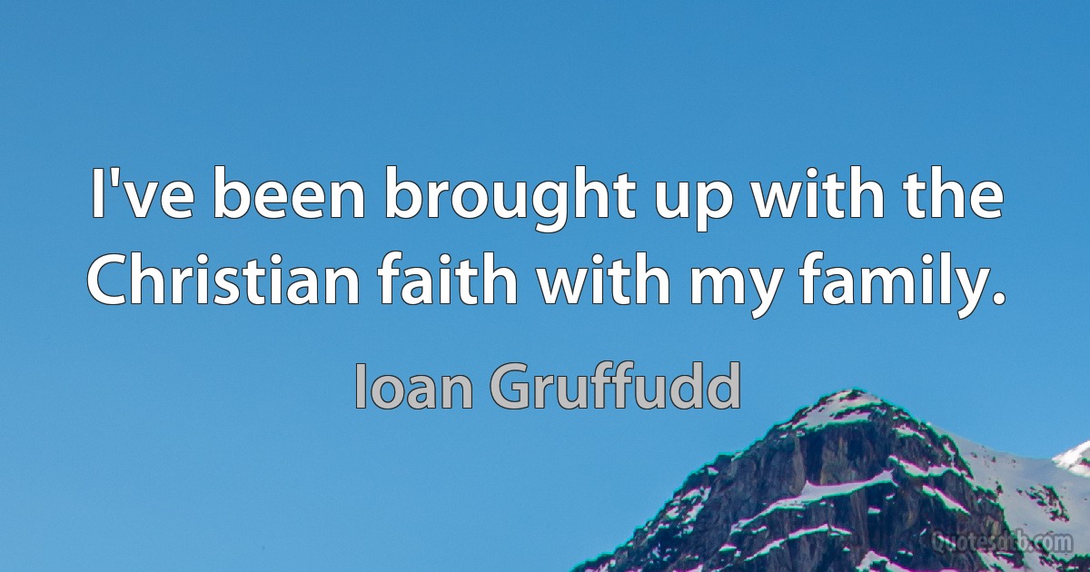 I've been brought up with the Christian faith with my family. (Ioan Gruffudd)