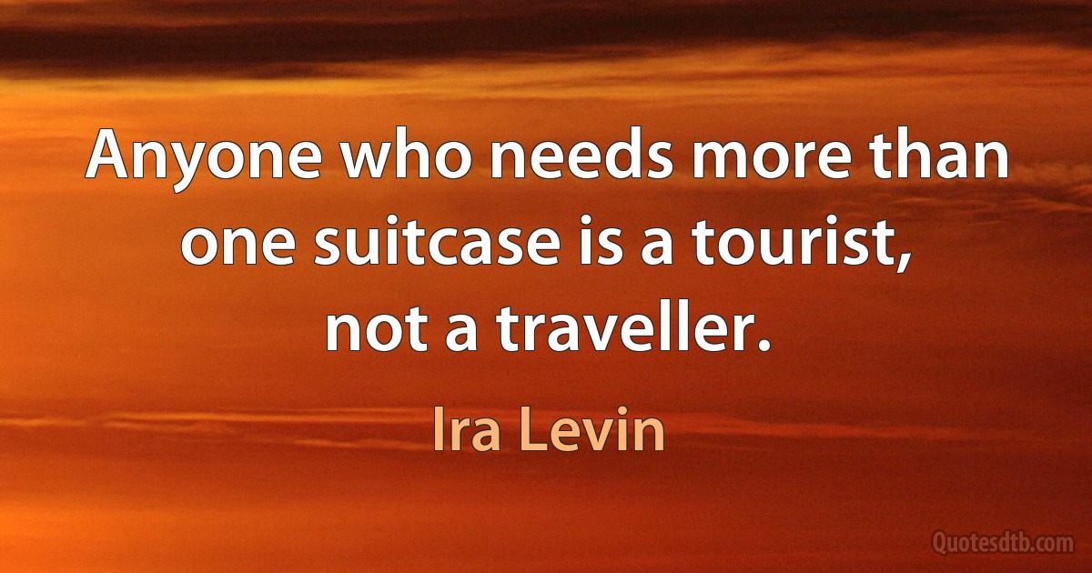 Anyone who needs more than one suitcase is a tourist, not a traveller. (Ira Levin)