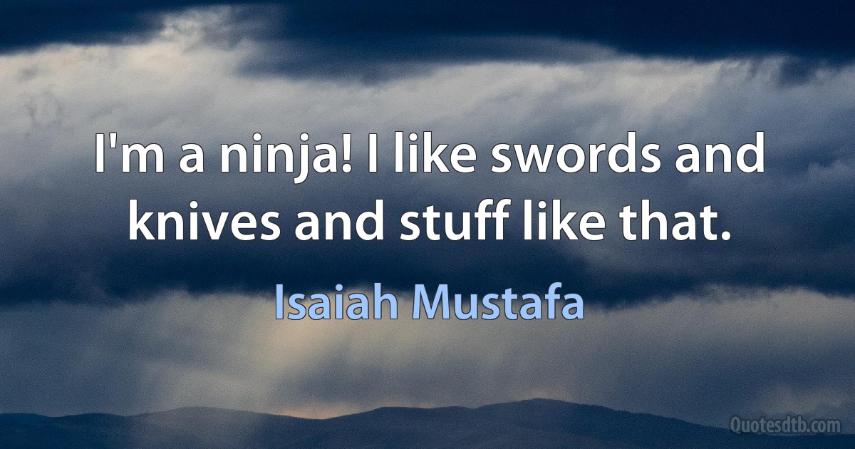 I'm a ninja! I like swords and knives and stuff like that. (Isaiah Mustafa)