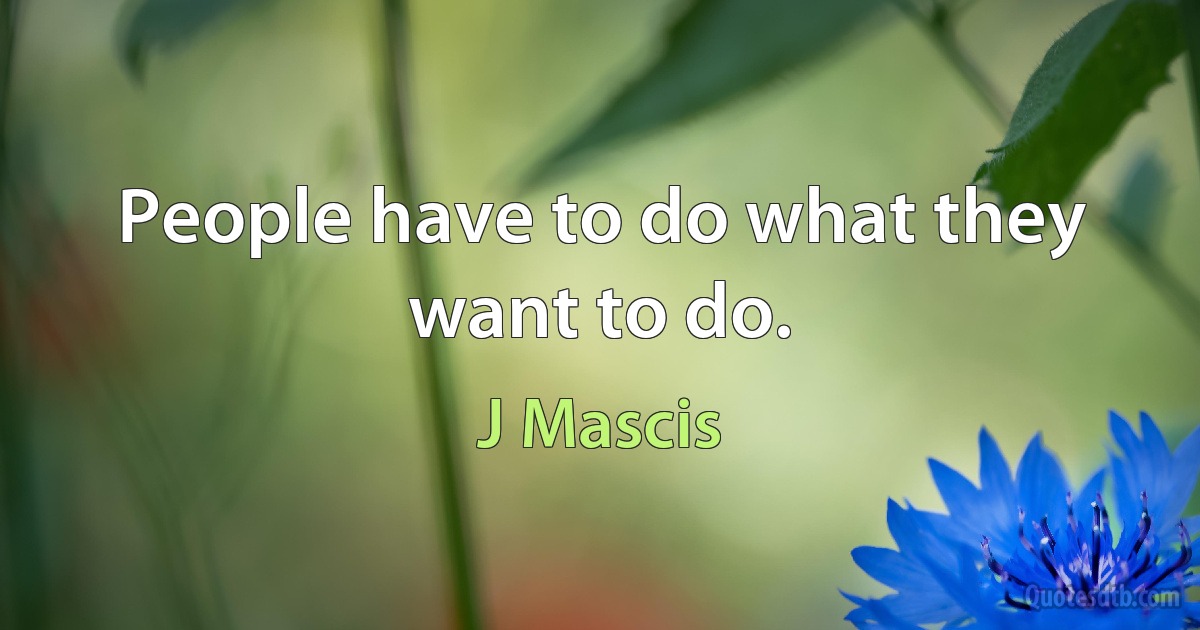 People have to do what they want to do. (J Mascis)