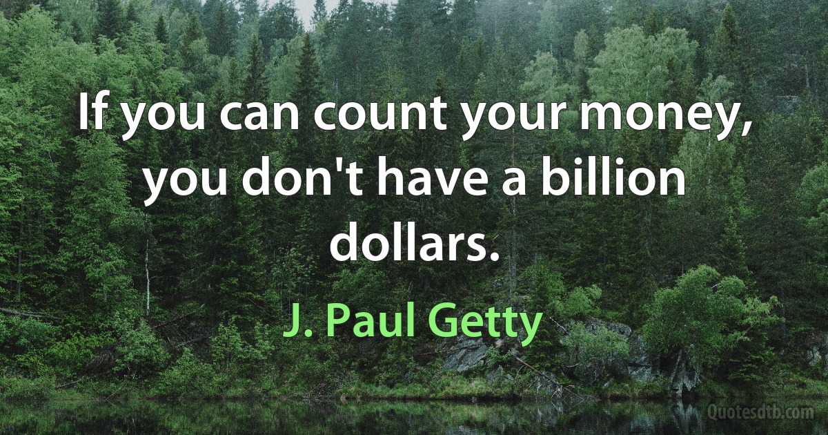 If you can count your money, you don't have a billion dollars. (J. Paul Getty)