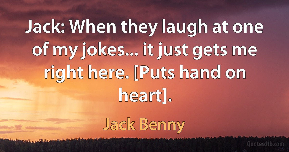 Jack: When they laugh at one of my jokes... it just gets me right here. [Puts hand on heart]. (Jack Benny)