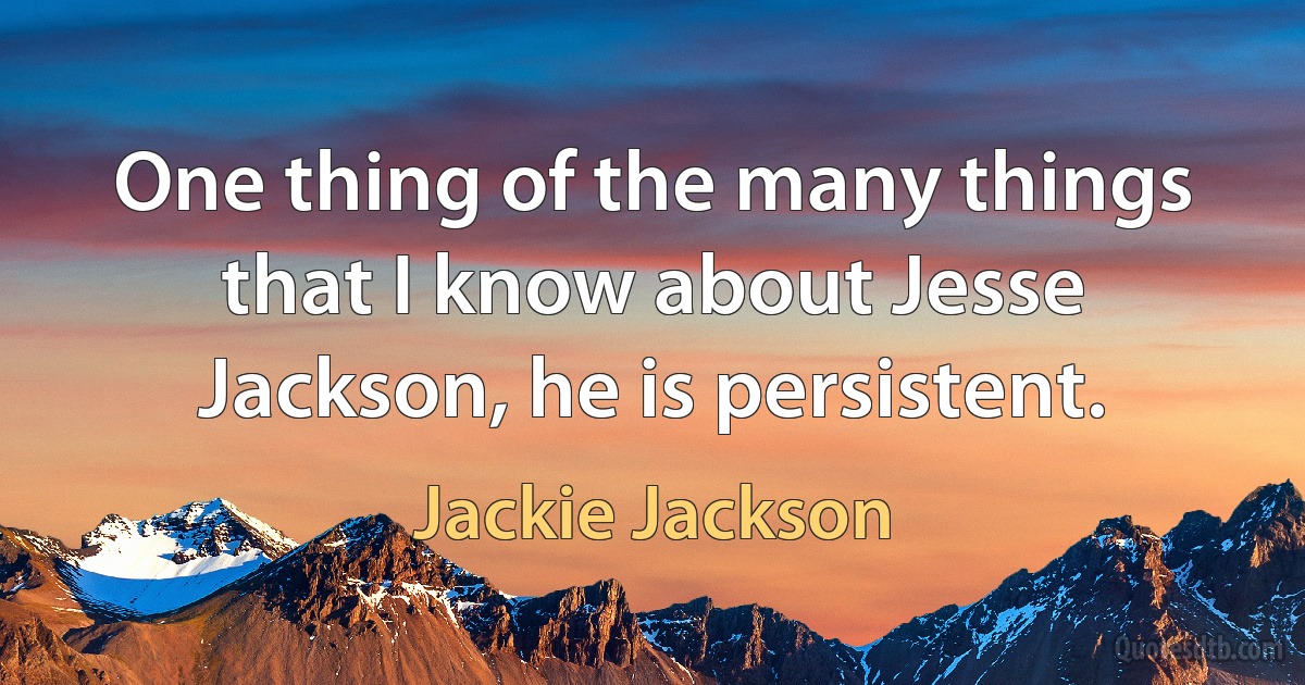 One thing of the many things that I know about Jesse Jackson, he is persistent. (Jackie Jackson)