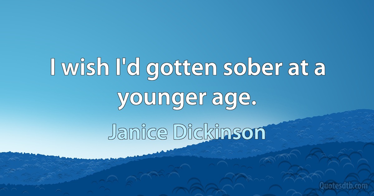 I wish I'd gotten sober at a younger age. (Janice Dickinson)