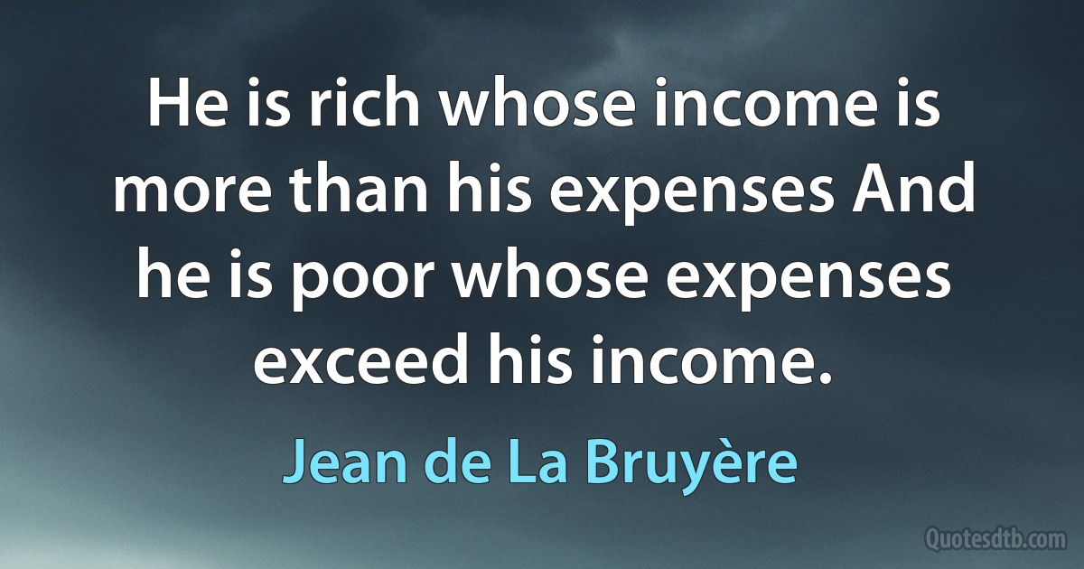 He is rich whose income is more than his expenses And he is poor whose expenses exceed his income. (Jean de La Bruyère)