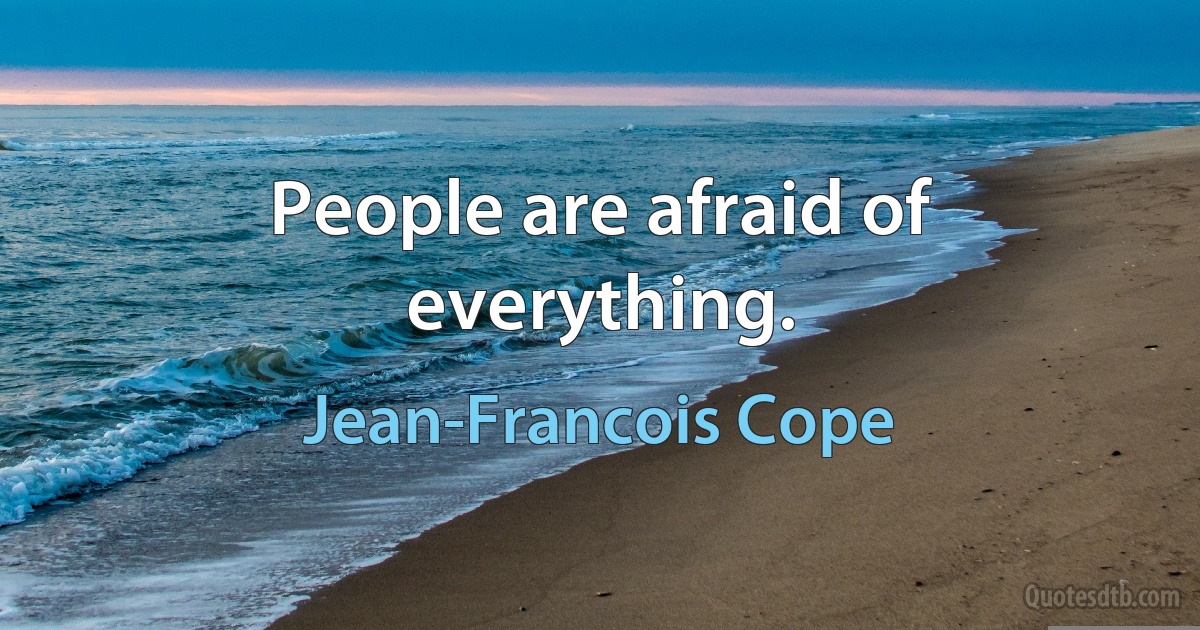 People are afraid of everything. (Jean-Francois Cope)