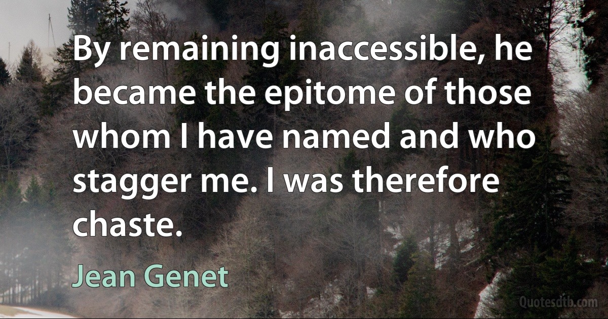 By remaining inaccessible, he became the epitome of those whom I have named and who stagger me. I was therefore chaste. (Jean Genet)