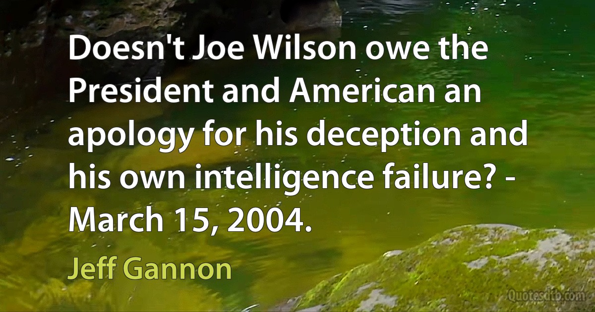 Doesn't Joe Wilson owe the President and American an apology for his deception and his own intelligence failure? - March 15, 2004. (Jeff Gannon)