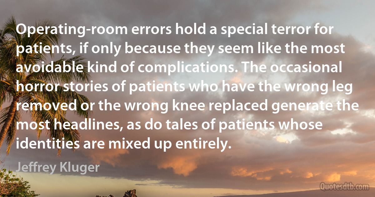 Operating-room errors hold a special terror for patients, if only because they seem like the most avoidable kind of complications. The occasional horror stories of patients who have the wrong leg removed or the wrong knee replaced generate the most headlines, as do tales of patients whose identities are mixed up entirely. (Jeffrey Kluger)