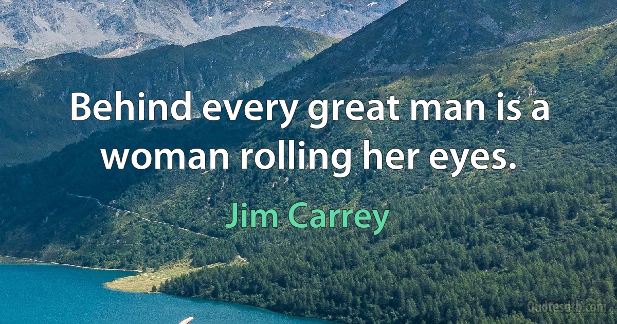 Behind every great man is a woman rolling her eyes. (Jim Carrey)