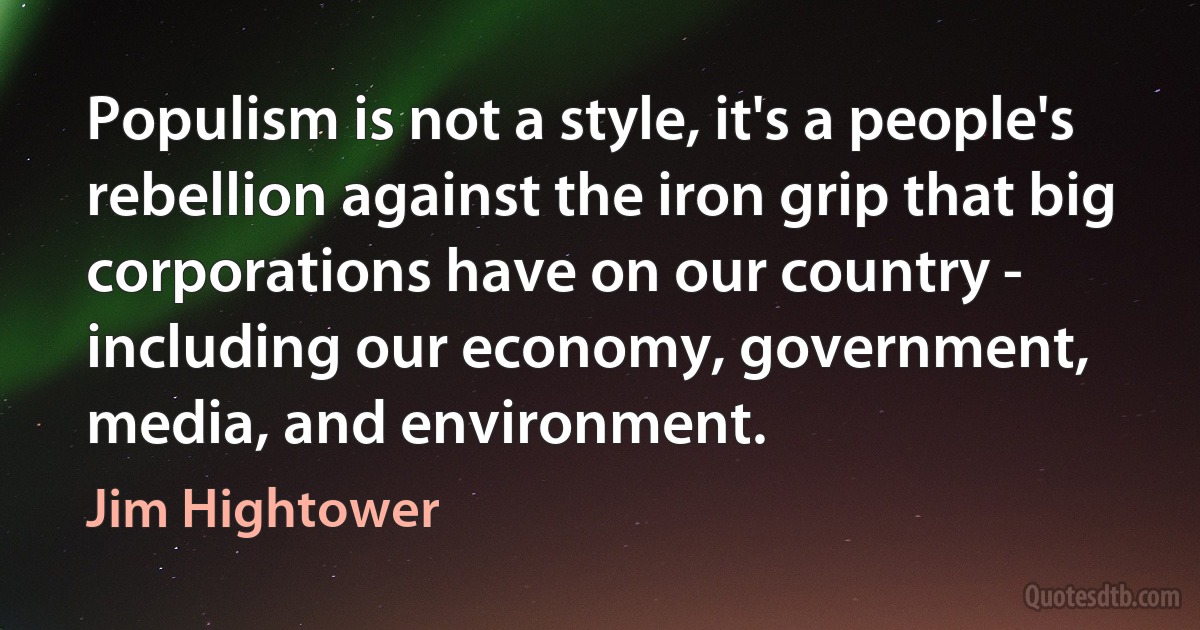 Populism is not a style, it's a people's rebellion against the iron grip that big corporations have on our country - including our economy, government, media, and environment. (Jim Hightower)