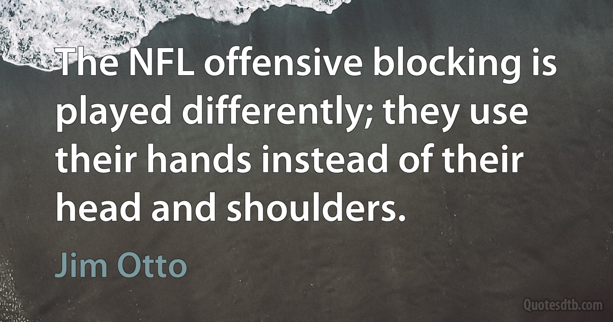 The NFL offensive blocking is played differently; they use their hands instead of their head and shoulders. (Jim Otto)