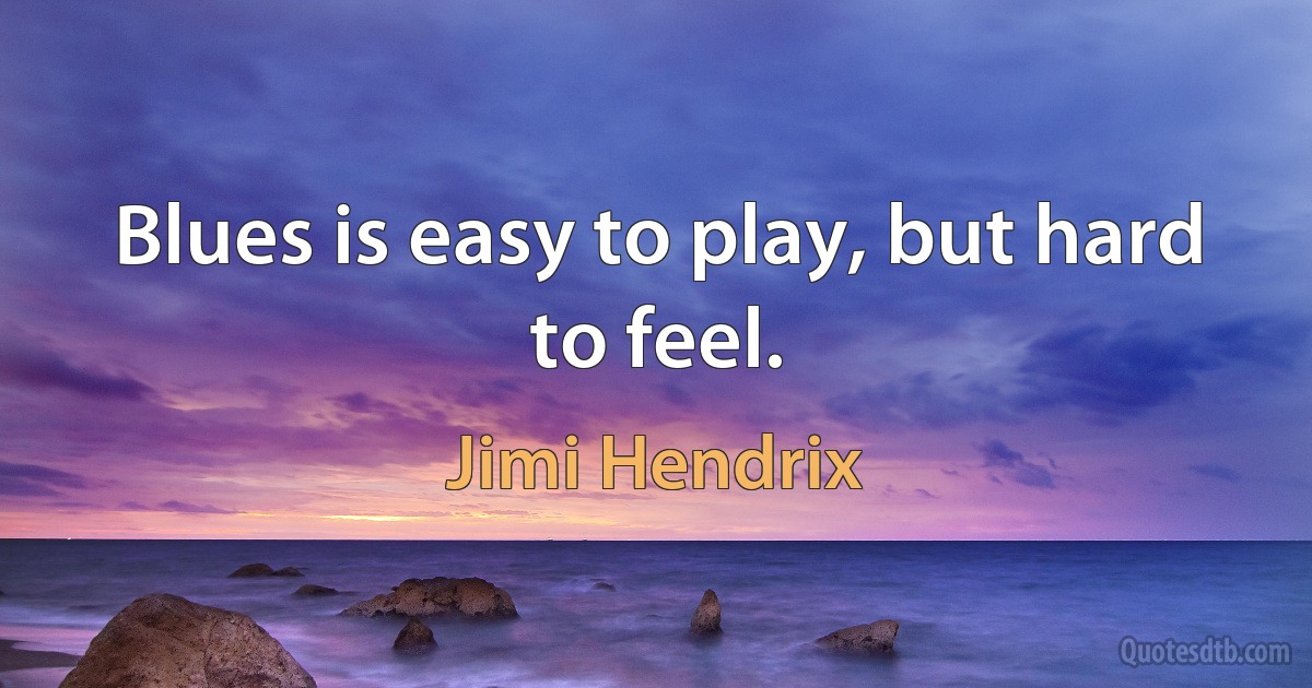 Blues is easy to play, but hard to feel. (Jimi Hendrix)