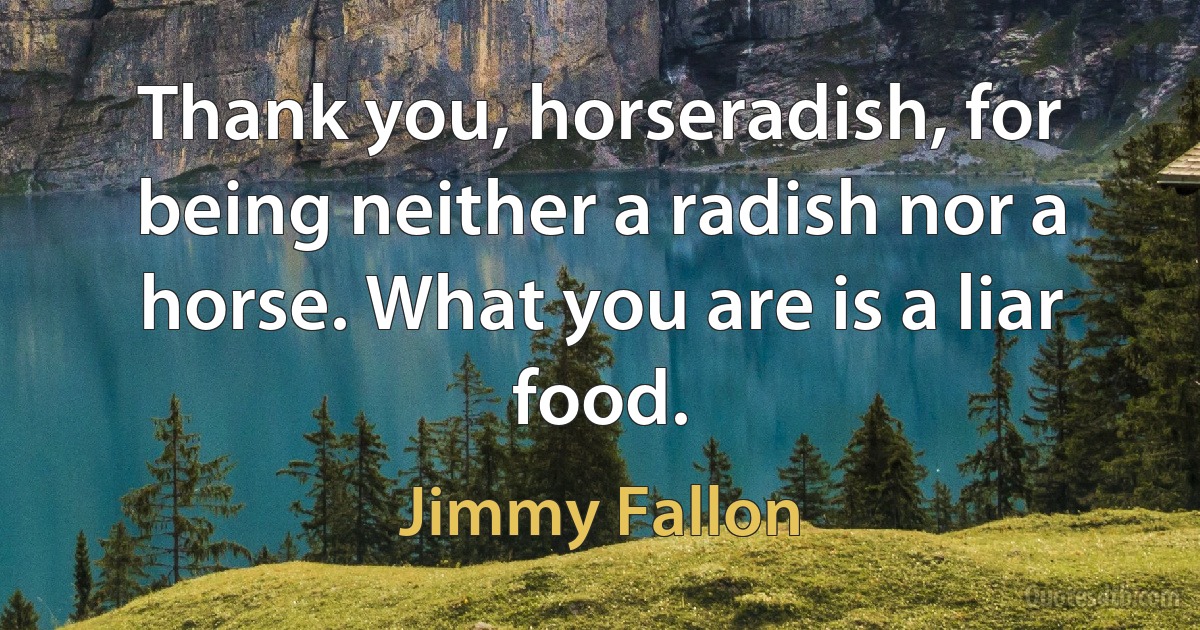 Thank you, horseradish, for being neither a radish nor a horse. What you are is a liar food. (Jimmy Fallon)