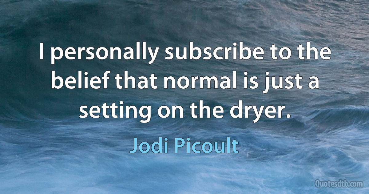 I personally subscribe to the belief that normal is just a setting on the dryer. (Jodi Picoult)