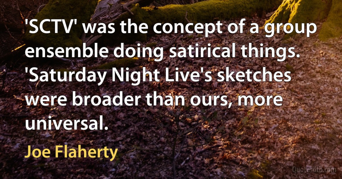 'SCTV' was the concept of a group ensemble doing satirical things. 'Saturday Night Live's sketches were broader than ours, more universal. (Joe Flaherty)