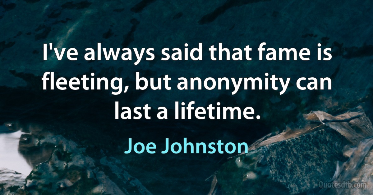 I've always said that fame is fleeting, but anonymity can last a lifetime. (Joe Johnston)