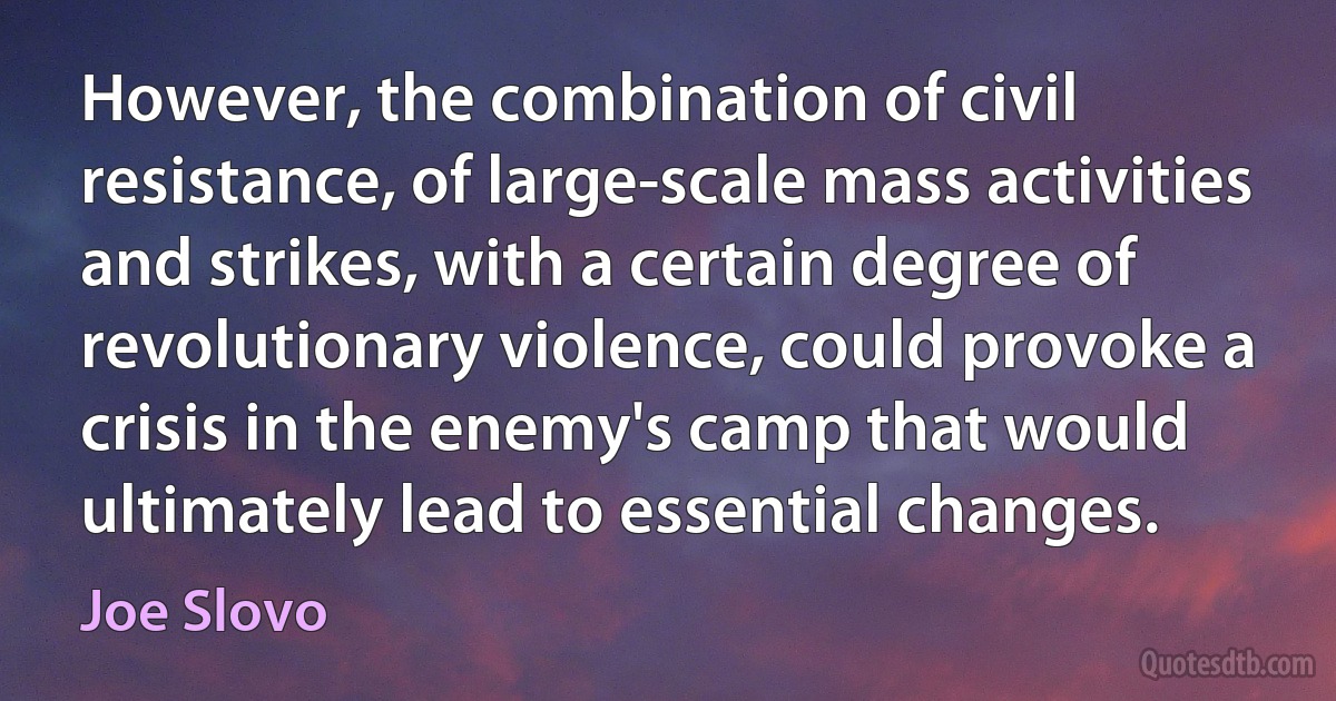 However, the combination of civil resistance, of large-scale mass activities and strikes, with a certain degree of revolutionary violence, could provoke a crisis in the enemy's camp that would ultimately lead to essential changes. (Joe Slovo)