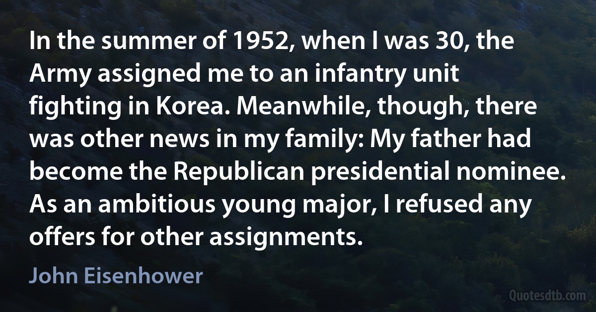 In the summer of 1952, when I was 30, the Army assigned me to an infantry unit fighting in Korea. Meanwhile, though, there was other news in my family: My father had become the Republican presidential nominee. As an ambitious young major, I refused any offers for other assignments. (John Eisenhower)