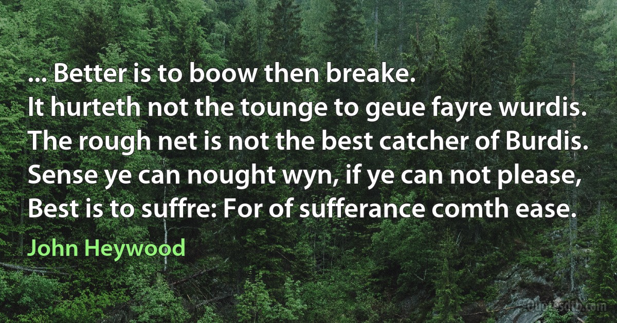 ... Better is to boow then breake.
It hurteth not the tounge to geue fayre wurdis.
The rough net is not the best catcher of Burdis.
Sense ye can nought wyn, if ye can not please,
Best is to suffre: For of sufferance comth ease. (John Heywood)