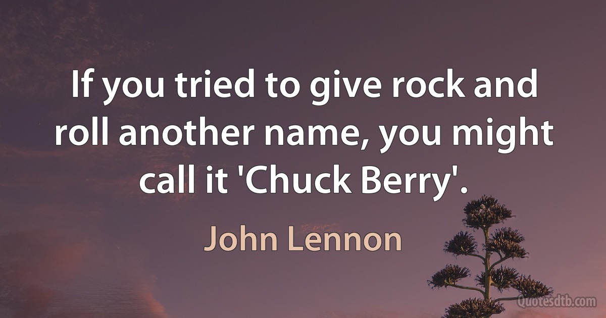 If you tried to give rock and roll another name, you might call it 'Chuck Berry'. (John Lennon)