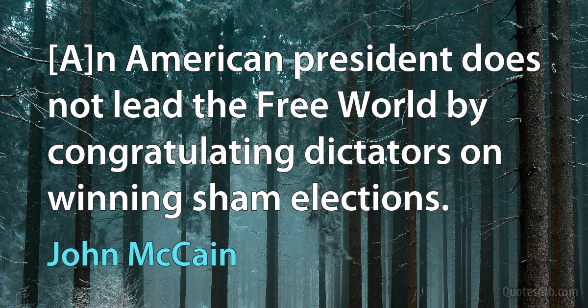 [A]n American president does not lead the Free World by congratulating dictators on winning sham elections. (John McCain)