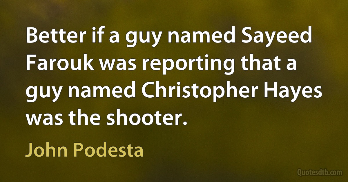 Better if a guy named Sayeed Farouk was reporting that a guy named Christopher Hayes was the shooter. (John Podesta)