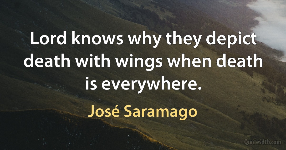 Lord knows why they depict death with wings when death is everywhere. (José Saramago)